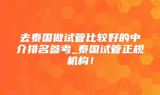 去泰国做试管比较好的中介排名参考_泰国试管正规机构！