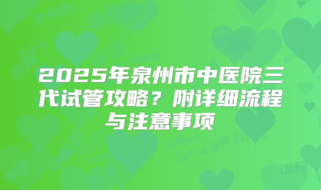 2025年泉州市中医院三代试管攻略?附详细流程与注意事项