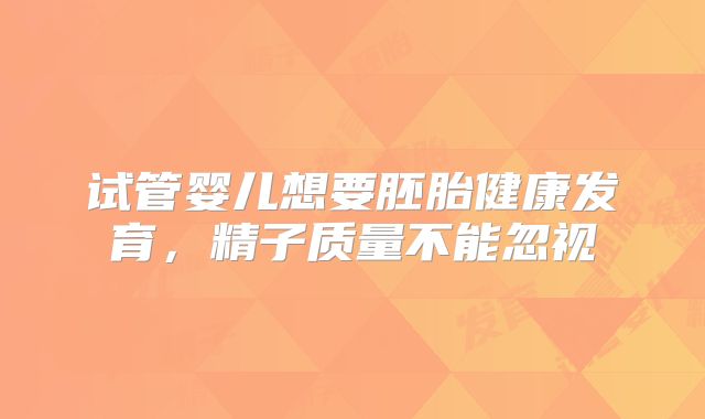 试管婴儿想要胚胎健康发育，精子质量不能忽视