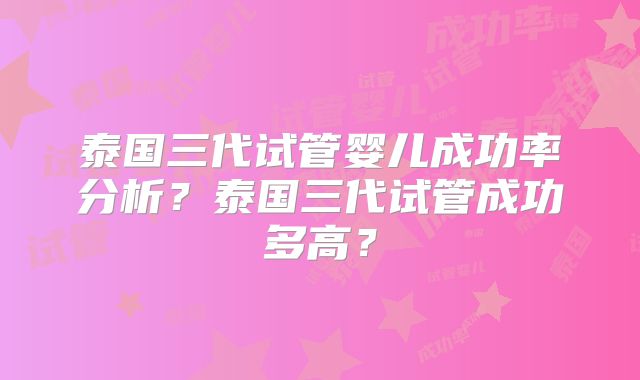 泰国三代试管婴儿成功率分析？泰国三代试管成功多高？