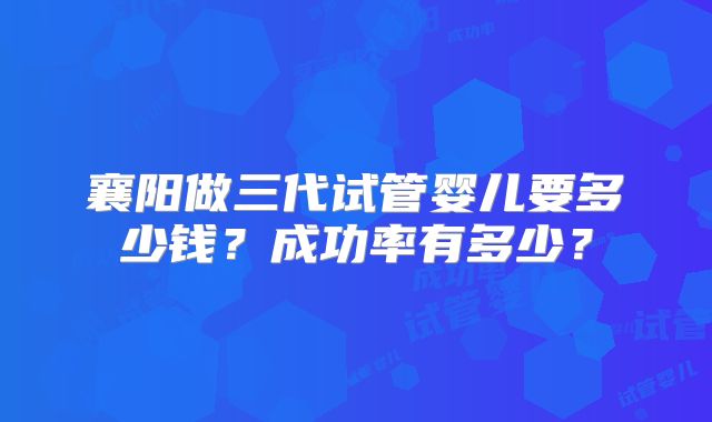 襄阳做三代试管婴儿要多少钱?成功率有多少?