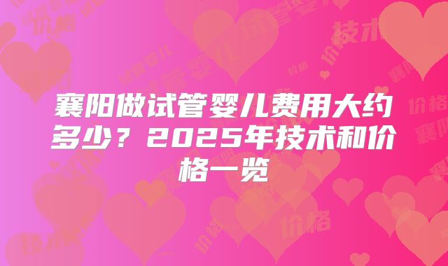 襄阳做试管婴儿费用大约多少？2025年技术和价格一览