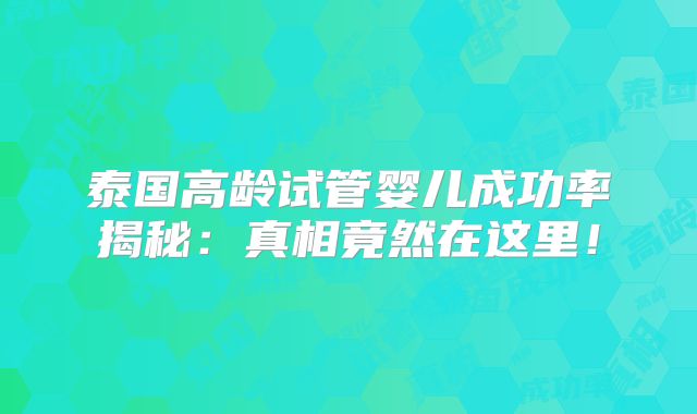 泰国高龄试管婴儿成功率揭秘:真相竟然在这里!