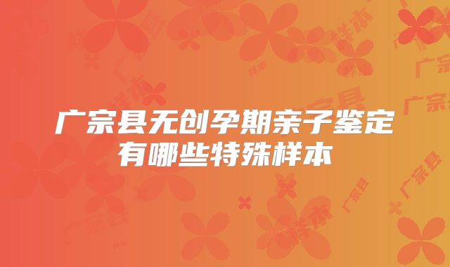 广宗县无创孕期亲子鉴定有哪些特殊样本