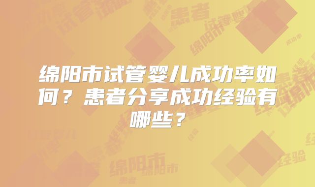 绵阳市试管婴儿成功率如何？患者分享成功经验有哪些？