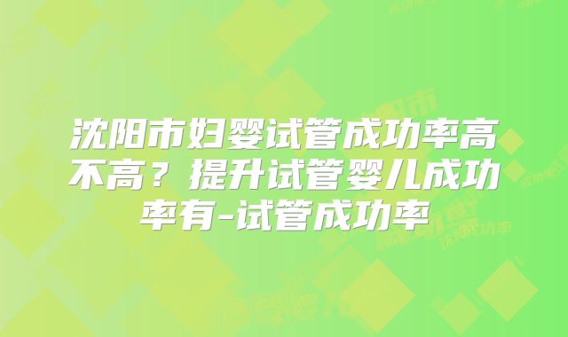沈阳市妇婴试管成功率高不高？提升试管婴儿成功率有-试管成功率