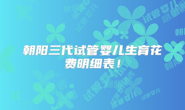 朝阳三代试管婴儿生育花费明细表！