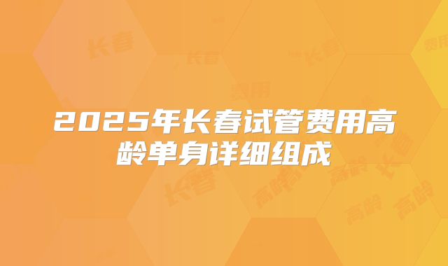 2025年长春试管费用高龄单身详细组成