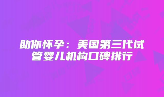 助你怀孕:美国第三代试管婴儿机构口碑排行