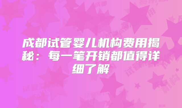成都试管婴儿机构费用揭秘:每一笔开销都值得详细了解