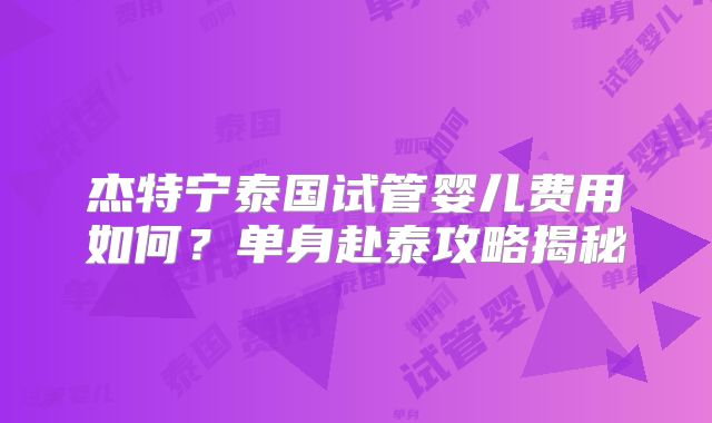 杰特宁泰国试管婴儿费用如何？单身赴泰攻略揭秘