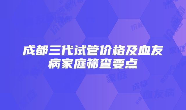 成都三代试管价格及血友病家庭筛查要点
