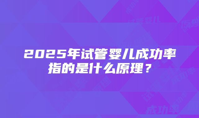 2025年试管婴儿成功率指的是什么原理？