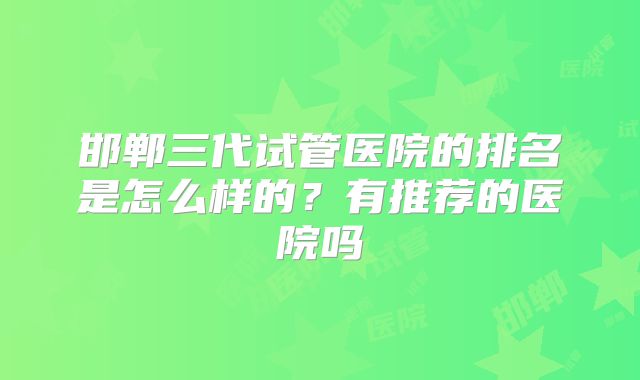 邯郸三代试管医院的排名是怎么样的？有推荐的医院吗