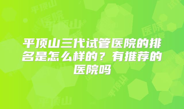 平顶山三代试管医院的排名是怎么样的？有推荐的医院吗