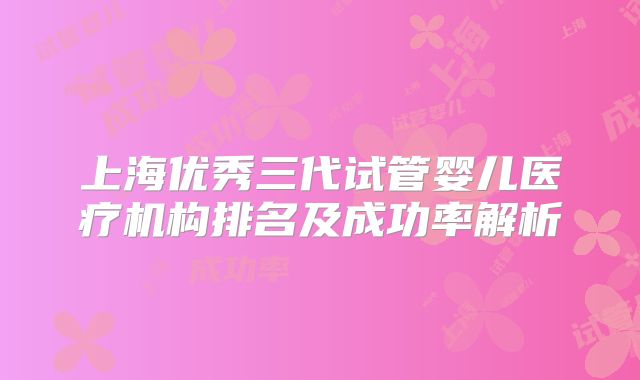 上海优秀三代试管婴儿医疗机构排名及成功率解析