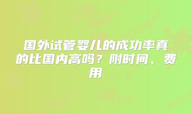 国外试管婴儿的成功率真的比国内高吗？附时间、费用