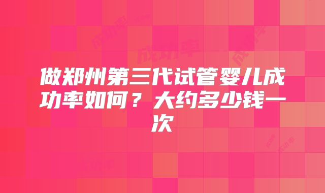 做郑州第三代试管婴儿成功率如何？大约多少钱一次