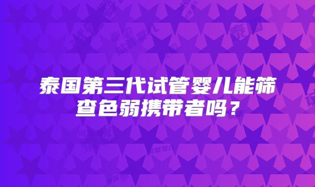 泰国第三代试管婴儿能筛查色弱携带者吗?