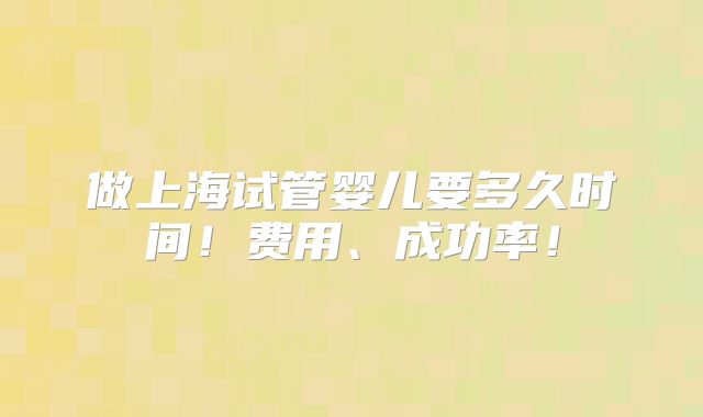 做上海试管婴儿要多久时间!费用、成功率!
