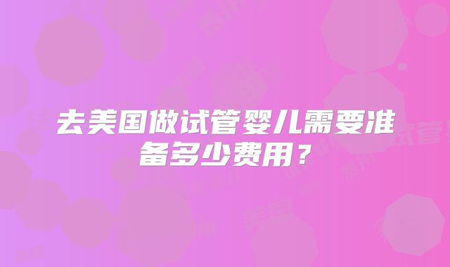去美国做试管婴儿需要准备多少费用？