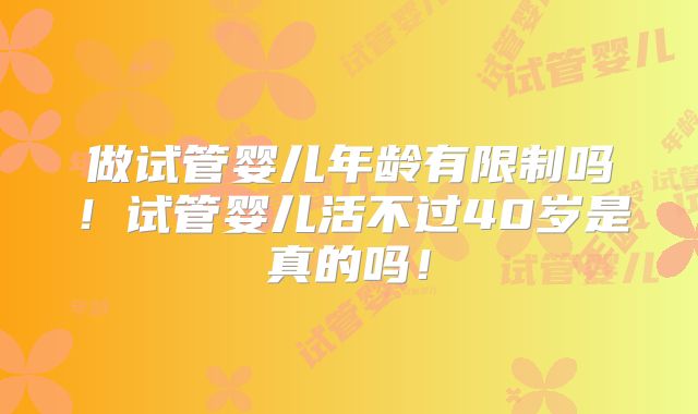 做试管婴儿年龄有限制吗！试管婴儿活不过40岁是真的吗！