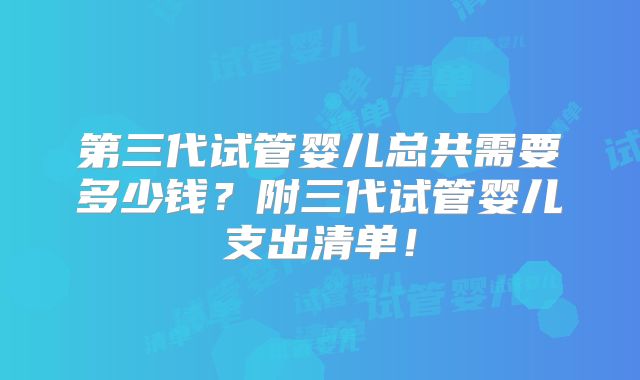 第三代试管婴儿总共需要多少钱？附三代试管婴儿支出清单！