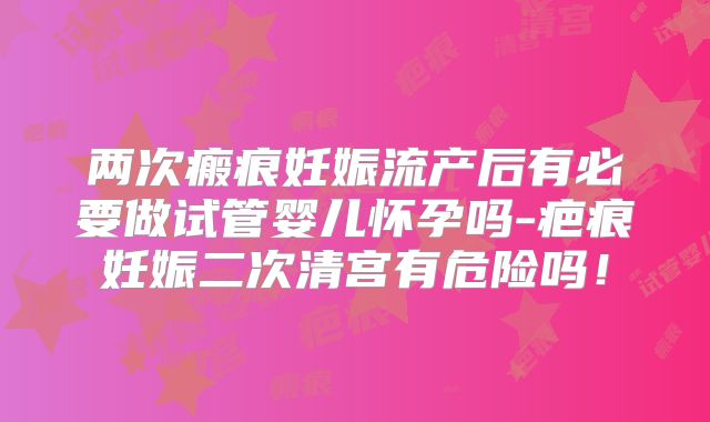 两次瘢痕妊娠流产后有必要做试管婴儿怀孕吗-疤痕妊娠二次清宫有危险吗!