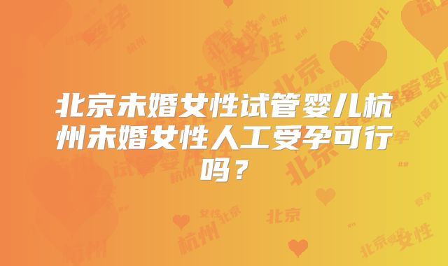 北京未婚女性试管婴儿杭州未婚女性人工受孕可行吗？