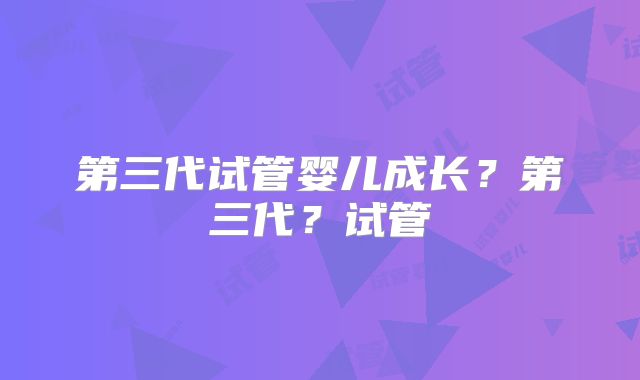 第三代试管婴儿成长？第三代？试管