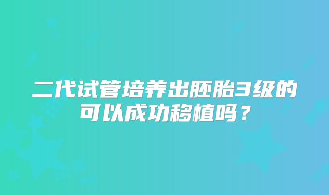二代试管培养出胚胎3级的可以成功移植吗？