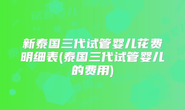 新泰国三代试管婴儿花费明细表(泰国三代试管婴儿的费用)