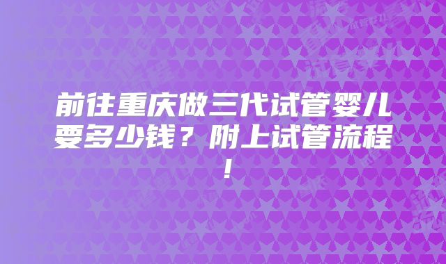 前往重庆做三代试管婴儿要多少钱？附上试管流程！