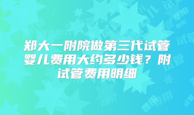 郑大一附院做第三代试管婴儿费用大约多少钱？附试管费用明细
