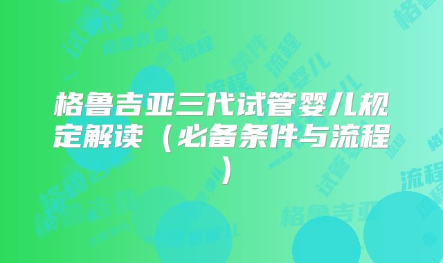格鲁吉亚三代试管婴儿规定解读（必备条件与流程）