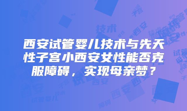 西安试管婴儿技术与先天性子宫小西安女性能否克服障碍，实现母亲梦？