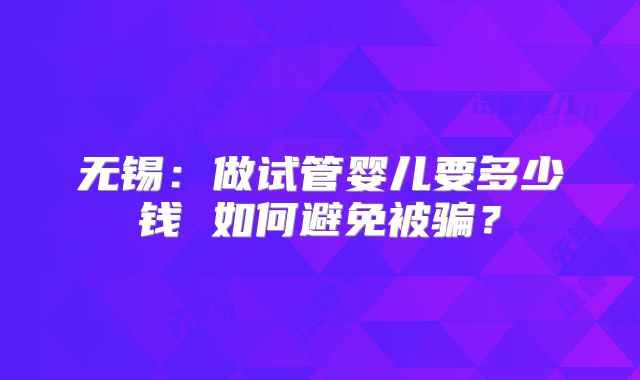 无锡:做试管婴儿要多少钱 如何避免被骗?