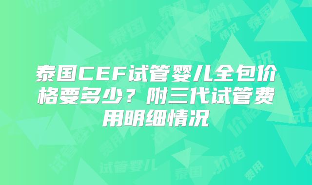 泰国CEF试管婴儿全包价格要多少？附三代试管费用明细情况