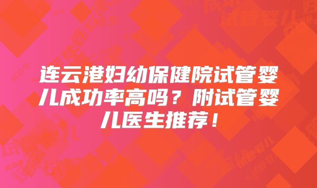 连云港妇幼保健院试管婴儿成功率高吗?附试管婴儿医生推荐!