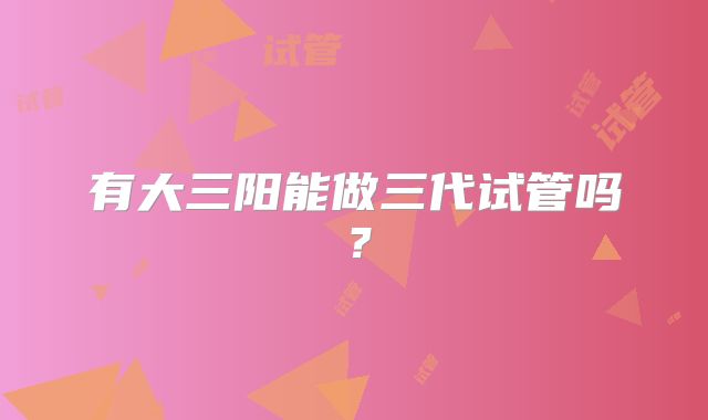 有大三阳能做三代试管吗?
