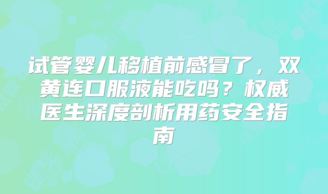 试管婴儿移植前感冒了，双黄连口服液能吃吗？权威医生深度剖析用药安全指南