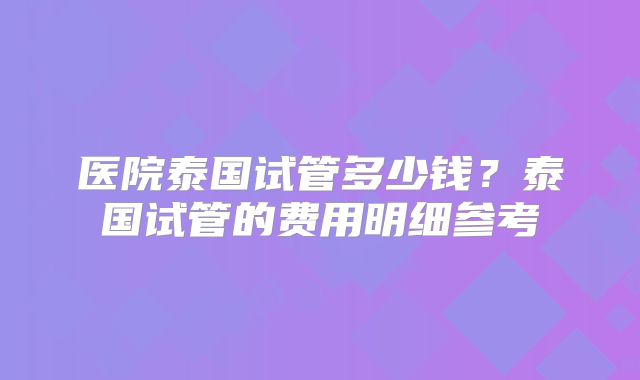 医院泰国试管多少钱？泰国试管的费用明细参考