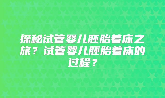 探秘试管婴儿胚胎着床之旅？试管婴儿胚胎着床的过程？