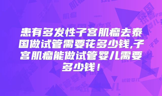 患有多发性子宫肌瘤去泰国做试管需要花多少钱,子宫肌瘤能做试管婴儿需要多少钱！