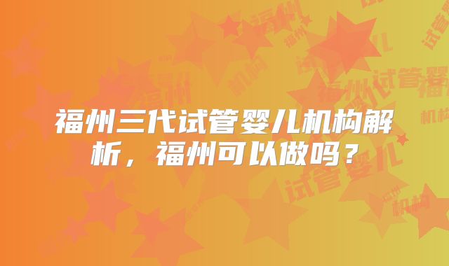 福州三代试管婴儿机构解析，福州可以做吗？