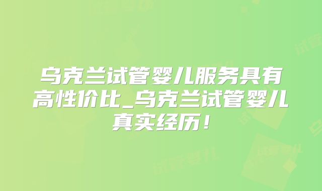 乌克兰试管婴儿服务具有高性价比_乌克兰试管婴儿真实经历！
