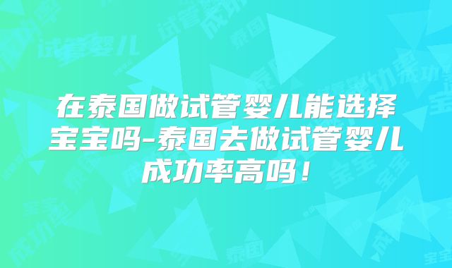在泰国做试管婴儿能选择宝宝吗-泰国去做试管婴儿成功率高吗！