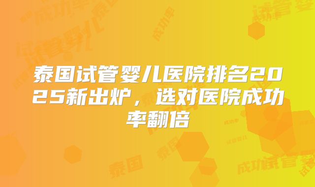 泰国试管婴儿医院排名2025新出炉，选对医院成功率翻倍