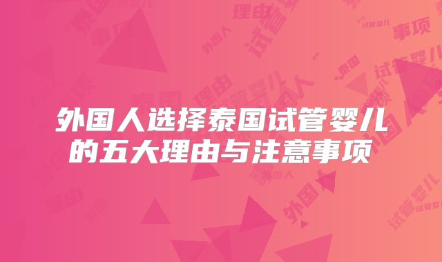 外国人选择泰国试管婴儿的五大理由与注意事项