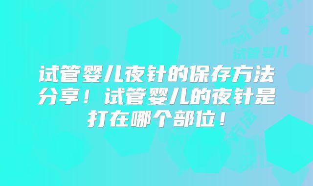 试管婴儿夜针的保存方法分享！试管婴儿的夜针是打在哪个部位！